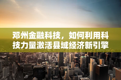 邓州金融科技，如何利用科技力量激活县域经济新引擎？