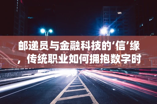 邮递员与金融科技的‘信’缘，传统职业如何拥抱数字时代？
