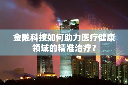 金融科技如何助力医疗健康领域的精准治疗？