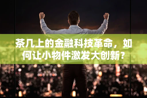 茶几上的金融科技革命，如何让小物件激发大创新？