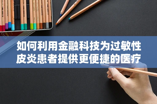 如何利用金融科技为过敏性皮炎患者提供更便捷的医疗融资方案？