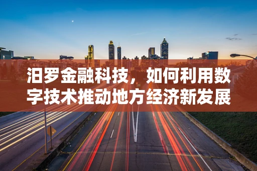 汨罗金融科技，如何利用数字技术推动地方经济新发展？