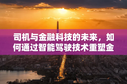 司机与金融科技的未来，如何通过智能驾驶技术重塑金融服务？
