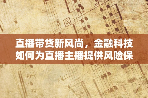 直播带货新风尚，金融科技如何为直播主播提供风险保障？