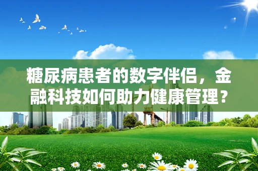 糖尿病患者的数字伴侣，金融科技如何助力健康管理？