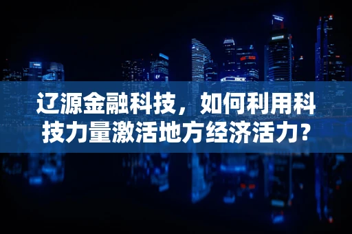 辽源金融科技，如何利用科技力量激活地方经济活力？
