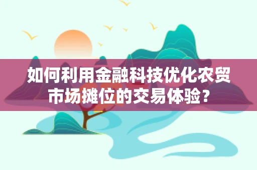 如何利用金融科技优化农贸市场摊位的交易体验？