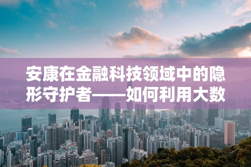安康在金融科技领域中的隐形守护者——如何利用大数据保障用户健康安全？