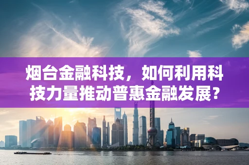 烟台金融科技，如何利用科技力量推动普惠金融发展？