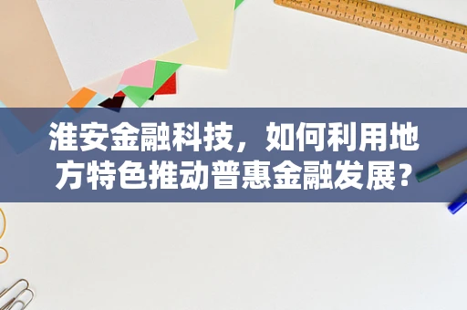 淮安金融科技，如何利用地方特色推动普惠金融发展？