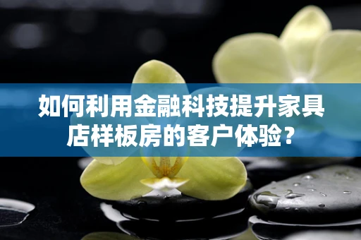 如何利用金融科技提升家具店样板房的客户体验？