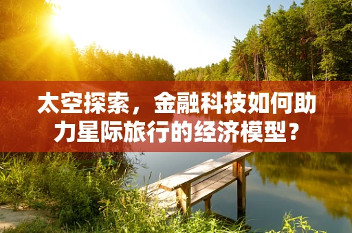 太空探索，金融科技如何助力星际旅行的经济模型？