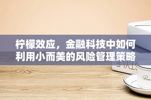 柠檬效应，金融科技中如何利用小而美的风险管理策略？