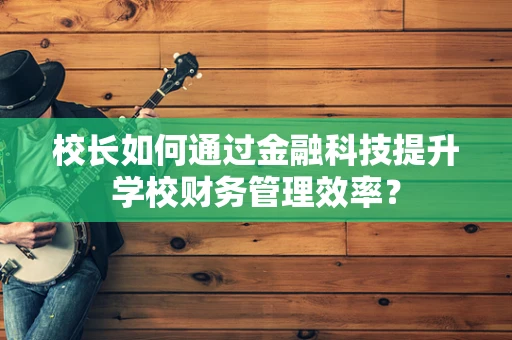 校长如何通过金融科技提升学校财务管理效率？