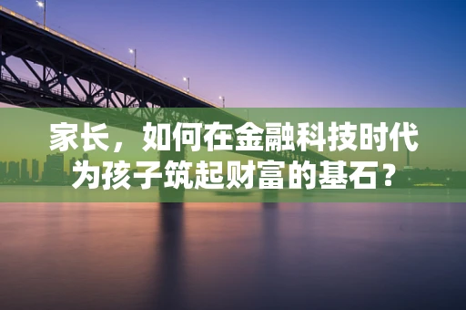 家长，如何在金融科技时代为孩子筑起财富的基石？