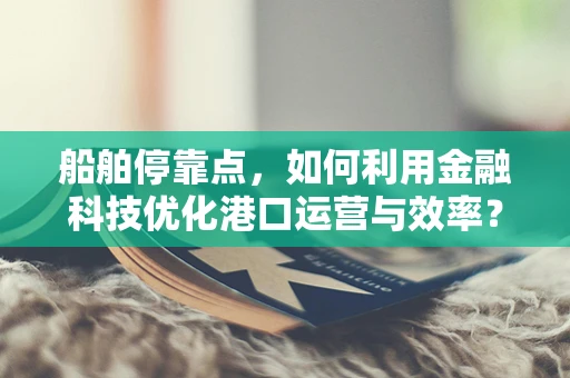 船舶停靠点，如何利用金融科技优化港口运营与效率？