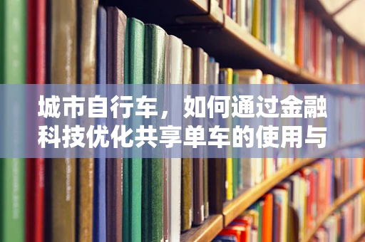 城市自行车，如何通过金融科技优化共享单车的使用与维护？