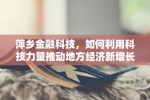 萍乡金融科技，如何利用科技力量推动地方经济新增长？