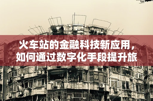 火车站的金融科技新应用，如何通过数字化手段提升旅客体验？