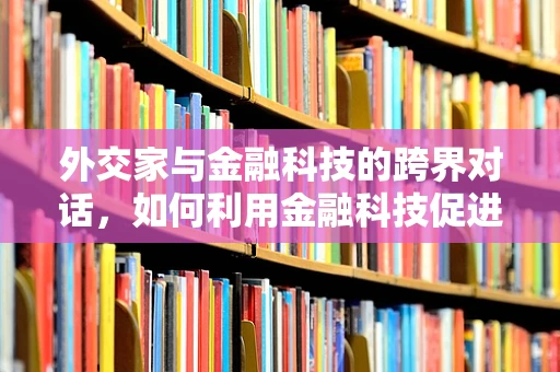 外交家与金融科技的跨界对话，如何利用金融科技促进国际合作？