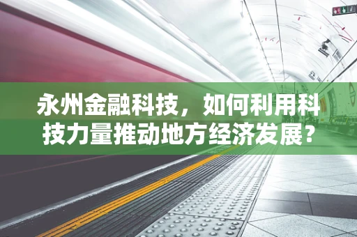 永州金融科技，如何利用科技力量推动地方经济发展？