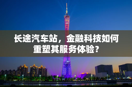长途汽车站，金融科技如何重塑其服务体验？