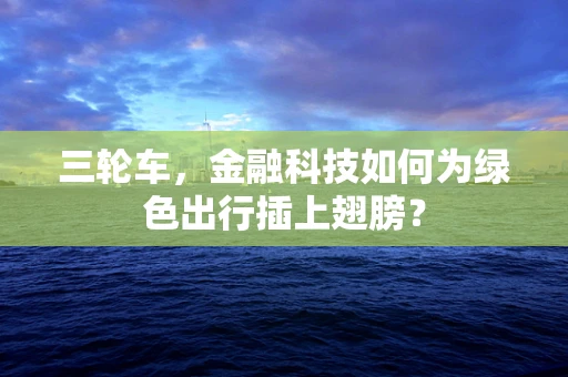 三轮车，金融科技如何为绿色出行插上翅膀？