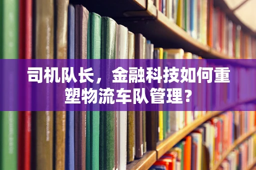 司机队长，金融科技如何重塑物流车队管理？