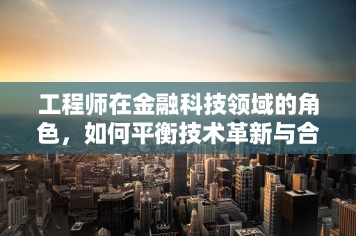 工程师在金融科技领域的角色，如何平衡技术革新与合规风险？