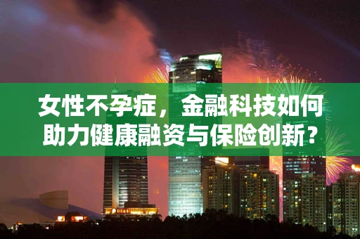 女性不孕症，金融科技如何助力健康融资与保险创新？