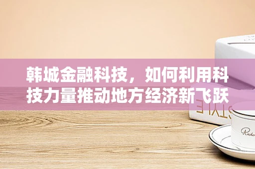 韩城金融科技，如何利用科技力量推动地方经济新飞跃？