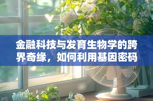 金融科技与发育生物学的跨界奇缘，如何利用基因密码解锁投资新蓝海？