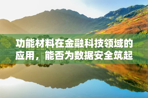 功能材料在金融科技领域的应用，能否为数据安全筑起隐形盾牌？