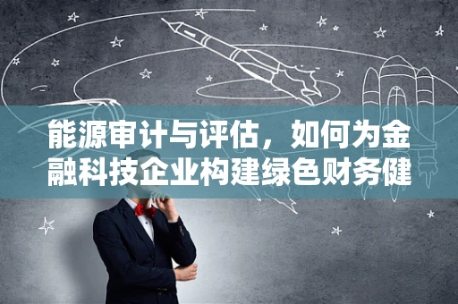 能源审计与评估，如何为金融科技企业构建绿色财务健康？