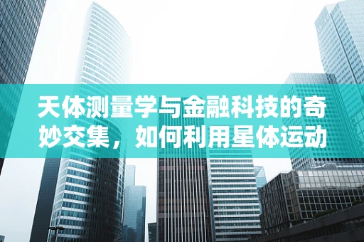 天体测量学与金融科技的奇妙交集，如何利用星体运动优化投资策略？