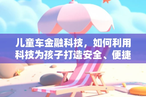 儿童车金融科技，如何利用科技为孩子打造安全、便捷的出行体验？