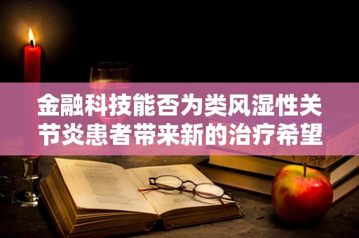 金融科技能否为类风湿性关节炎患者带来新的治疗希望？