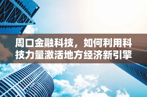周口金融科技，如何利用科技力量激活地方经济新引擎？