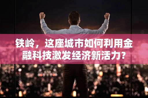 铁岭，这座城市如何利用金融科技激发经济新活力？