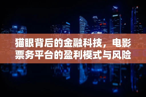 猫眼背后的金融科技，电影票务平台的盈利模式与风险控制