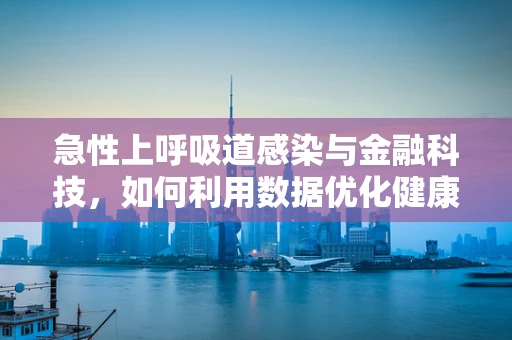 急性上呼吸道感染与金融科技，如何利用数据优化健康管理？