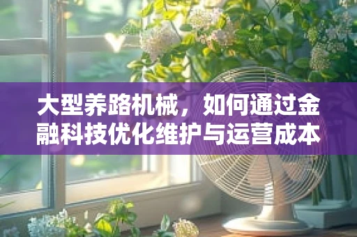 大型养路机械，如何通过金融科技优化维护与运营成本？