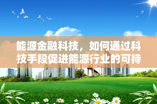 能源金融科技，如何通过科技手段促进能源行业的可持续发展？