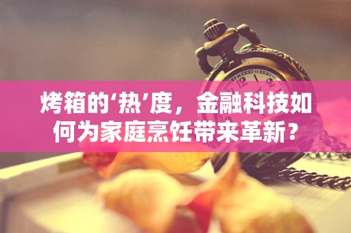 烤箱的‘热’度，金融科技如何为家庭烹饪带来革新？
