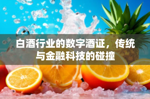 白酒行业的数字酒证，传统与金融科技的碰撞