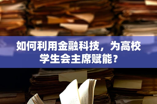 如何利用金融科技，为高校学生会主席赋能？