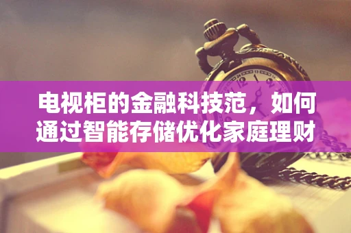 电视柜的金融科技范，如何通过智能存储优化家庭理财？