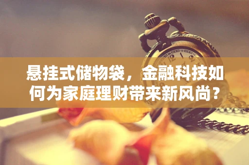悬挂式储物袋，金融科技如何为家庭理财带来新风尚？