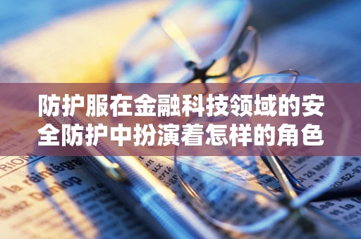 防护服在金融科技领域的安全防护中扮演着怎样的角色？