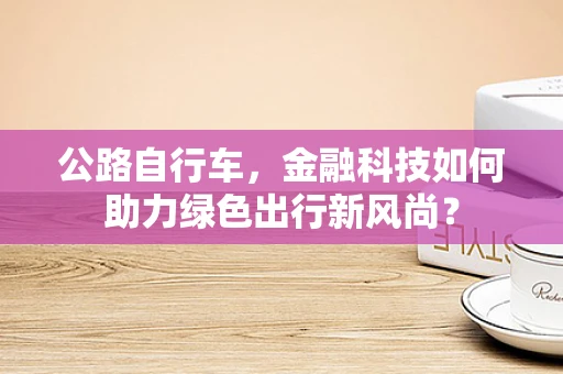 公路自行车，金融科技如何助力绿色出行新风尚？